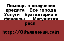 Помощь в получении кредита - Все города Услуги » Бухгалтерия и финансы   . Ингушетия респ.